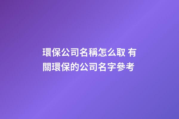 環保公司名稱怎么取 有關環保的公司名字參考-第1張-公司起名-玄機派